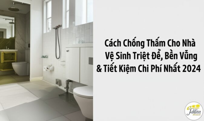 Cách Chống Thấm Cho Nhà Vệ Sinh Triệt Để, Bền Vững & Tiết Kiệm Chi Phí Nhất 2024