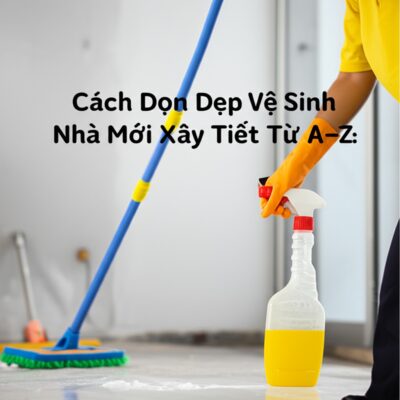 Cách Dọn Dẹp Vệ Sinh Nhà Mới Xây Chi Tiết Từ A-Z: Hướng Dẫn & Mẹo Chuyên Gia