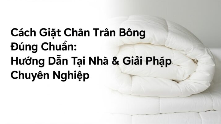 Cách Giặt Chăn Trần Bông Đúng Chuẩn: Hướng Dẫn Tại Nhà & Giải Pháp Chuyên Nghiệp