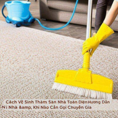 Cách Vệ Sinh Thảm Sàn Nhà Toàn Diện: Hướng Dẫn Tại Nhà & Khi Nào Cần Gọi Chuyên Gia