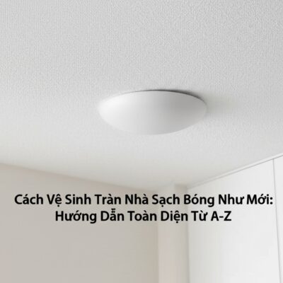 Cách Vệ Sinh Trần Nhà Sạch Bóng Như Mới: Hướng Dẫn Toàn Diện Từ A-Z