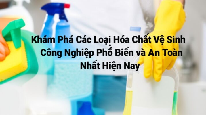 Khám Phá Các Loại Hóa Chất Vệ Sinh Công Nghiệp Phổ Biến và An Toàn Nhất Hiện Nay